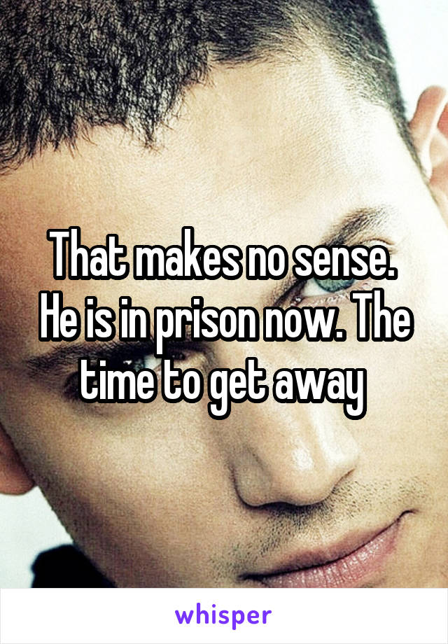 That makes no sense.  He is in prison now. The time to get away 