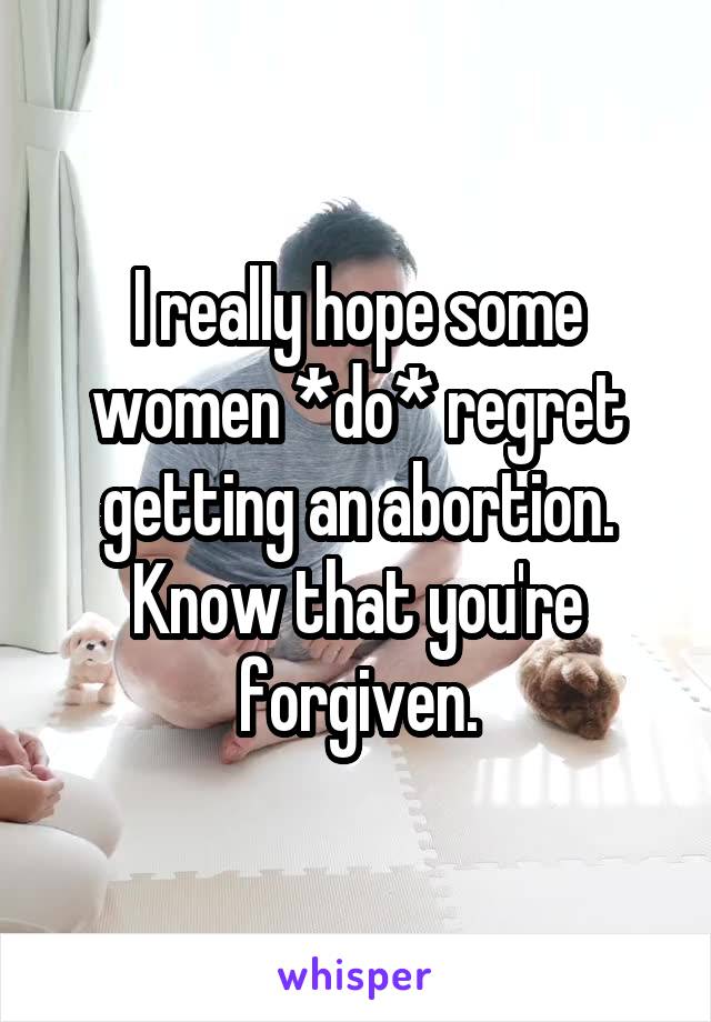 I really hope some women *do* regret getting an abortion. Know that you're forgiven.