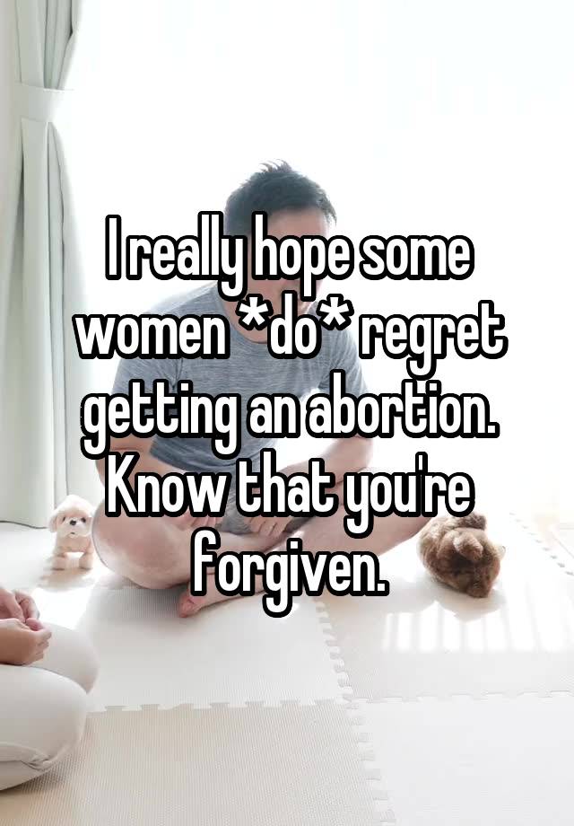 I really hope some women *do* regret getting an abortion. Know that you're forgiven.