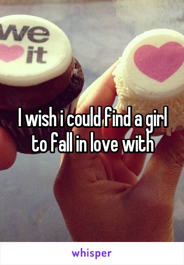 I wish i could find a girl to fall in love with