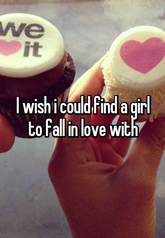 I wish i could find a girl to fall in love with