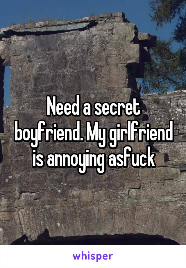 Need a secret boyfriend. My girlfriend is annoying asfuck