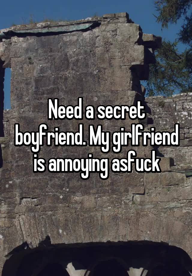 Need a secret boyfriend. My girlfriend is annoying asfuck