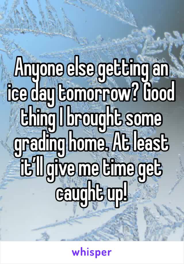 Anyone else getting an ice day tomorrow? Good thing I brought some grading home. At least it’ll give me time get caught up!