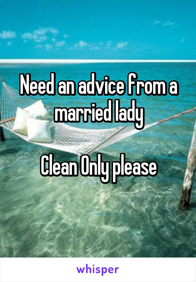 Need an advice from a married lady

Clean Only please
