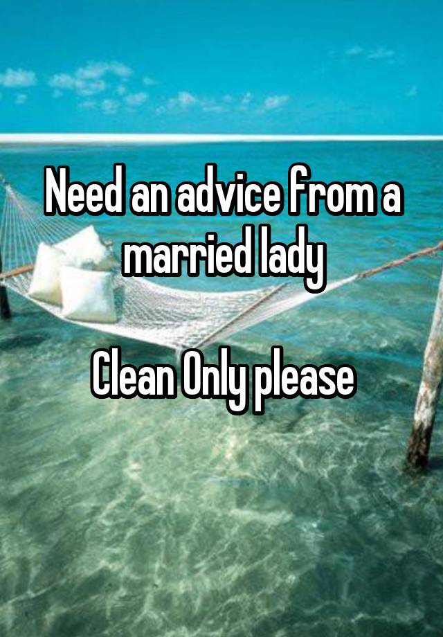 Need an advice from a married lady

Clean Only please
