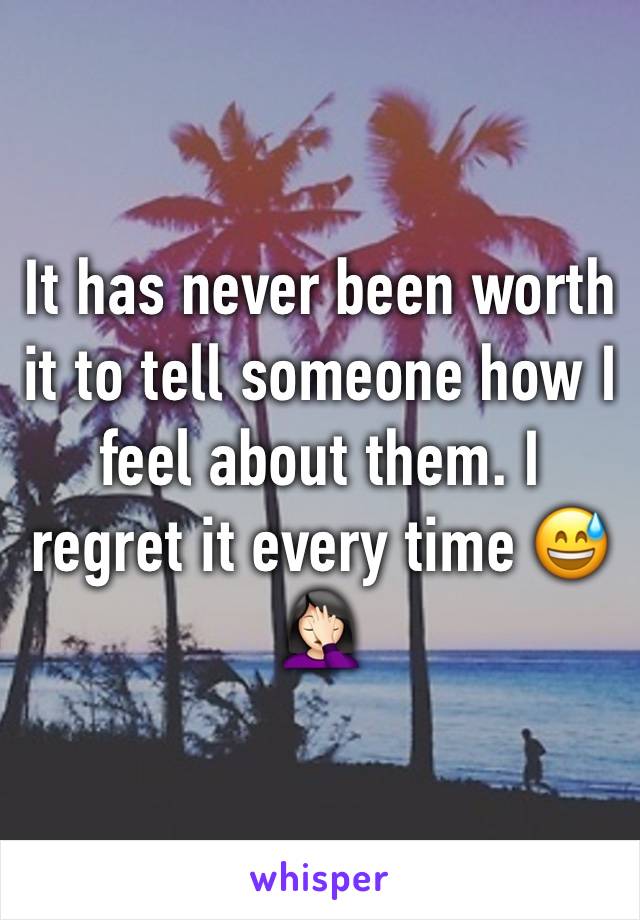 It has never been worth it to tell someone how I feel about them. I regret it every time 😅🤦🏻‍♀️