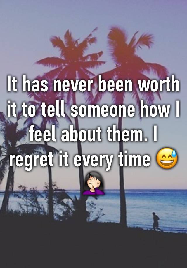 It has never been worth it to tell someone how I feel about them. I regret it every time 😅🤦🏻‍♀️