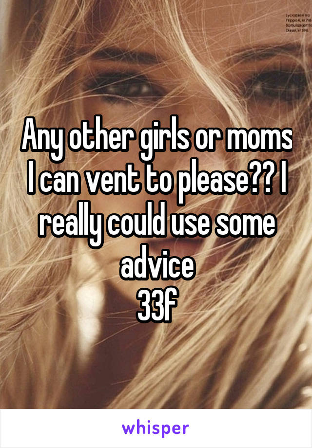 Any other girls or moms I can vent to please?? I really could use some advice
33f