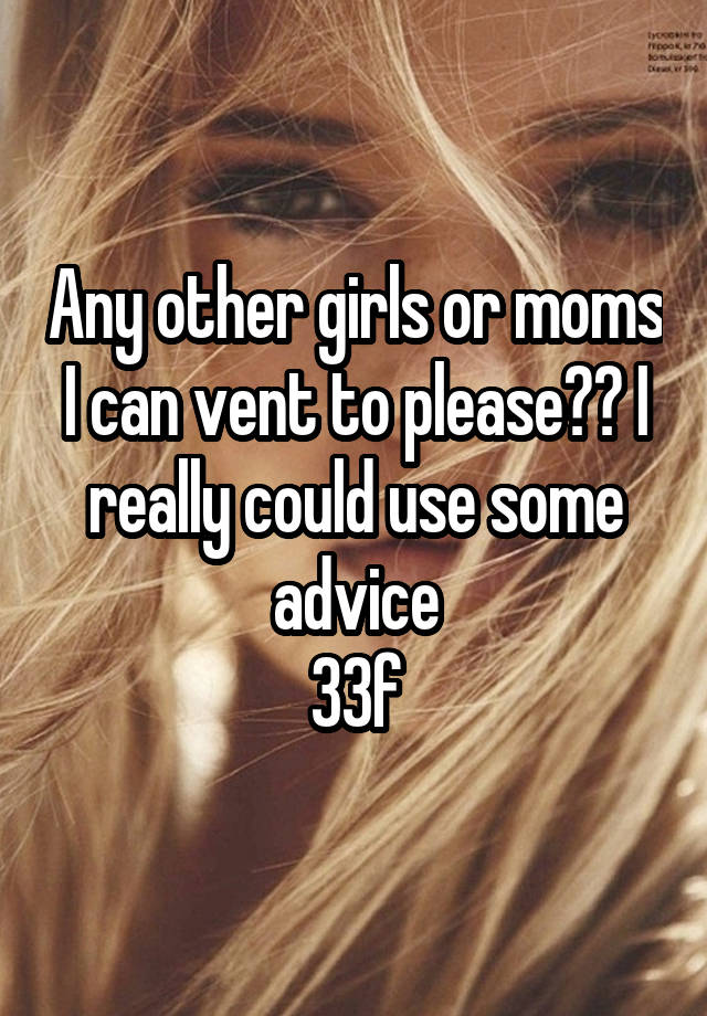 Any other girls or moms I can vent to please?? I really could use some advice
33f