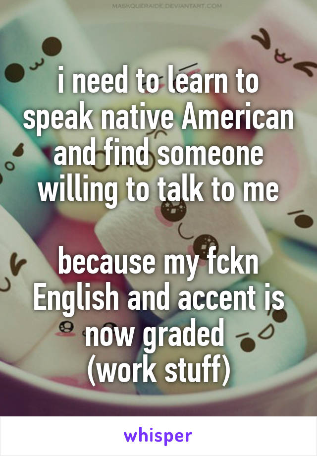 i need to learn to speak native American and find someone willing to talk to me

because my fckn English and accent is now graded 
(work stuff)