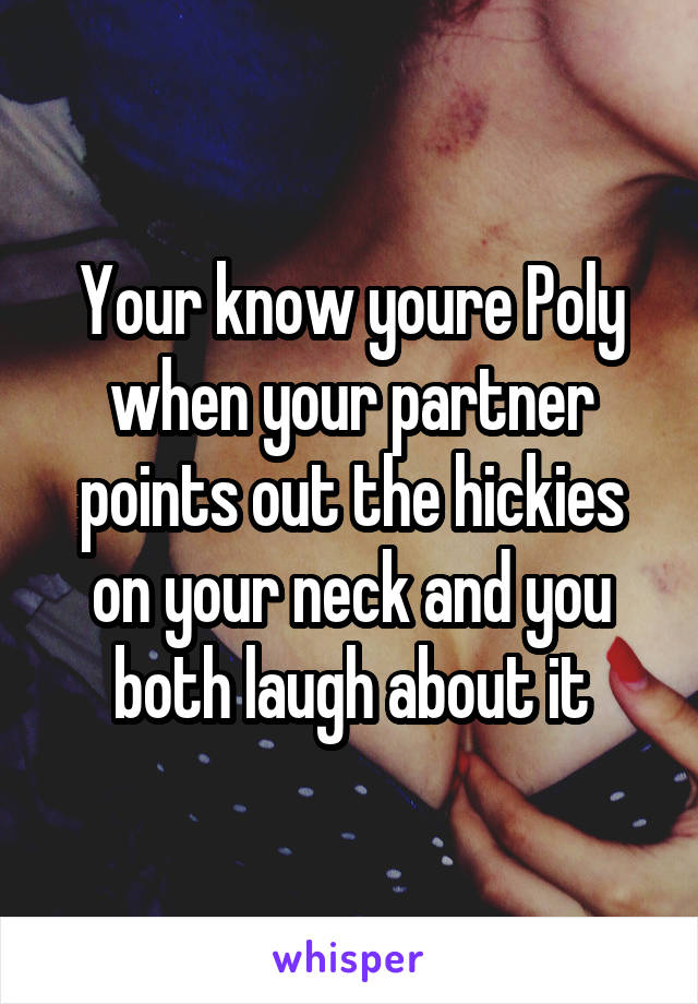 Your know youre Poly when your partner points out the hickies on your neck and you both laugh about it