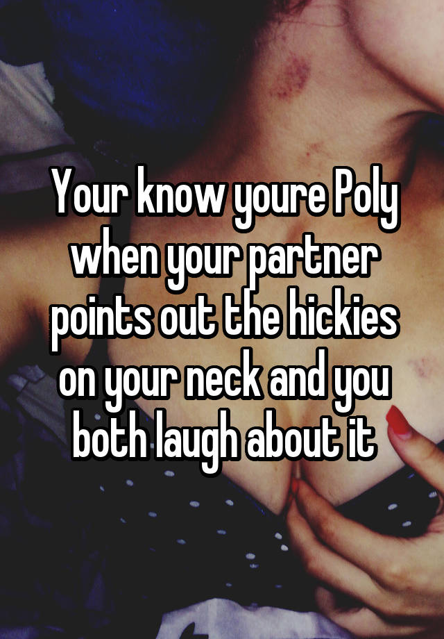 Your know youre Poly when your partner points out the hickies on your neck and you both laugh about it