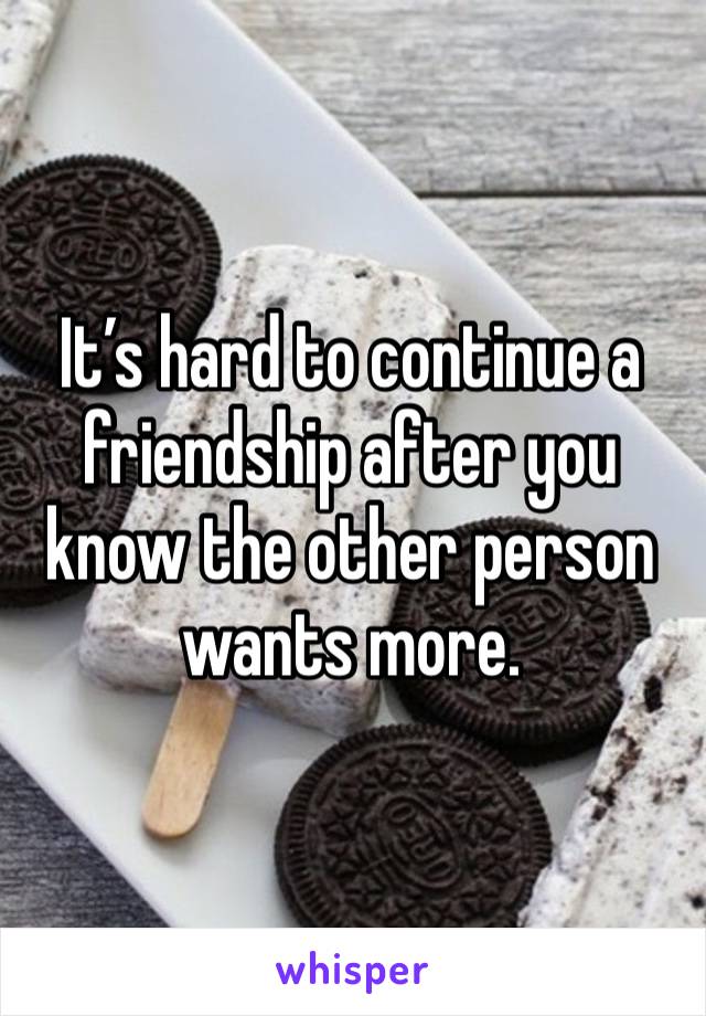 It’s hard to continue a friendship after you know the other person wants more. 