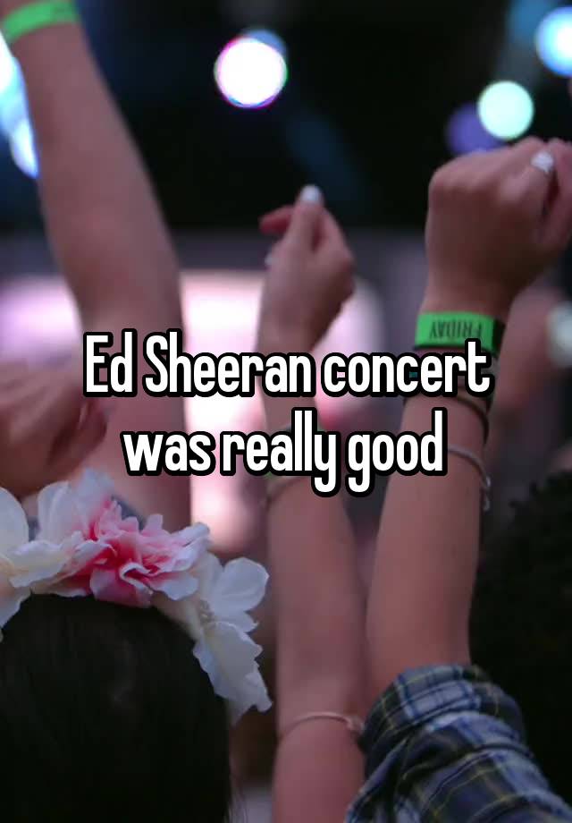 Ed Sheeran concert was really good 