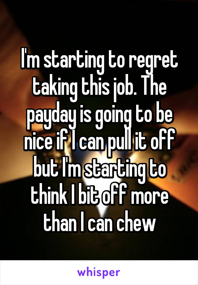 I'm starting to regret taking this job. The payday is going to be nice if I can pull it off but I'm starting to think I bit off more than I can chew