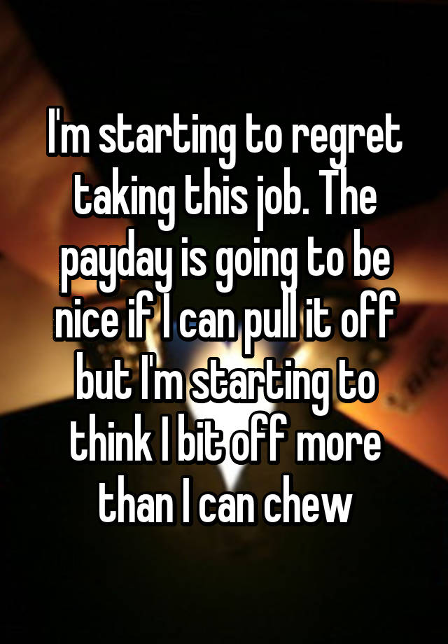 I'm starting to regret taking this job. The payday is going to be nice if I can pull it off but I'm starting to think I bit off more than I can chew