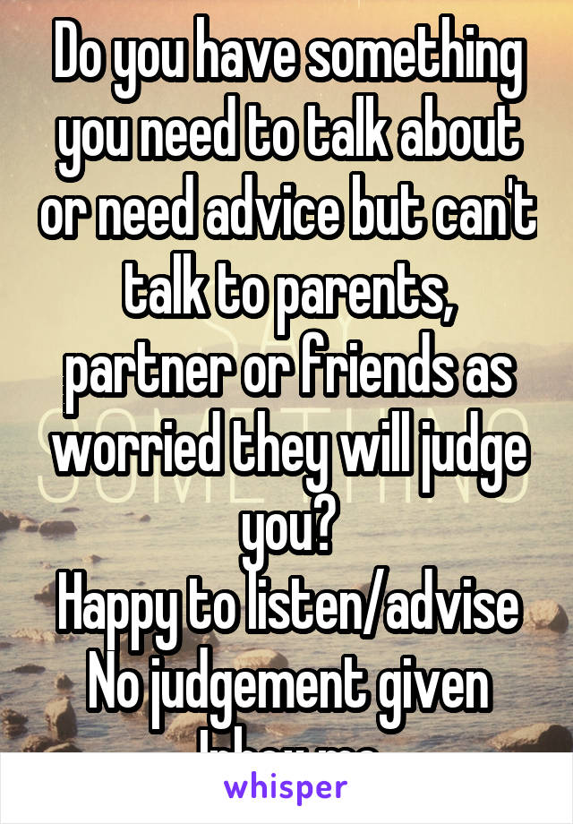 Do you have something you need to talk about or need advice but can't talk to parents, partner or friends as worried they will judge you?
Happy to listen/advise
No judgement given Inbox me