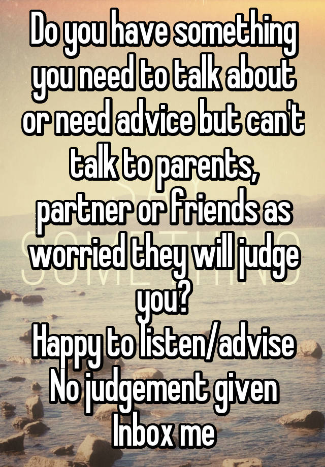 Do you have something you need to talk about or need advice but can't talk to parents, partner or friends as worried they will judge you?
Happy to listen/advise
No judgement given Inbox me