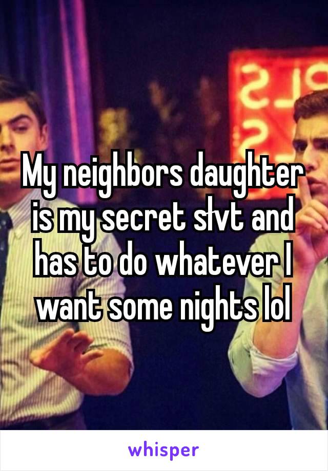 My neighbors daughter is my secret słvt and has to do whatever I want some nights lol