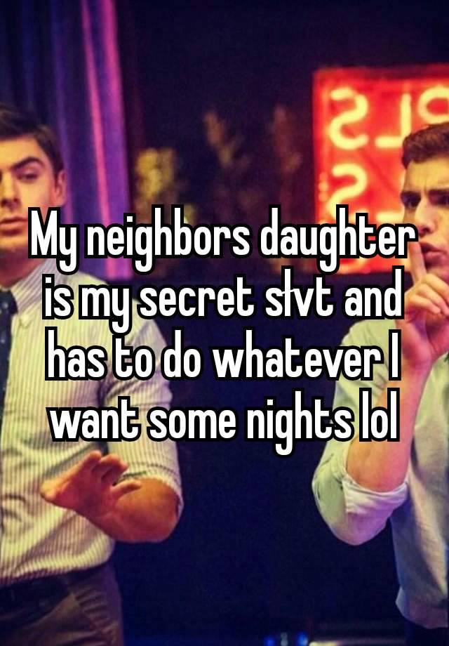 My neighbors daughter is my secret słvt and has to do whatever I want some nights lol