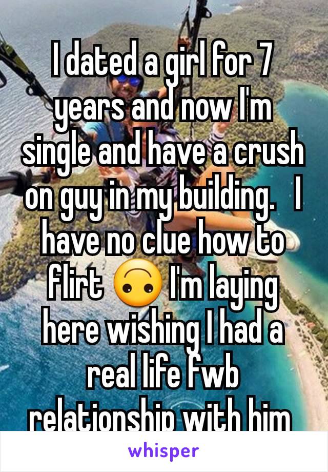 I dated a girl for 7 years and now I'm single and have a crush on guy in my building.   I have no clue how to flirt 🙃 I'm laying here wishing I had a real life fwb relationship with him 