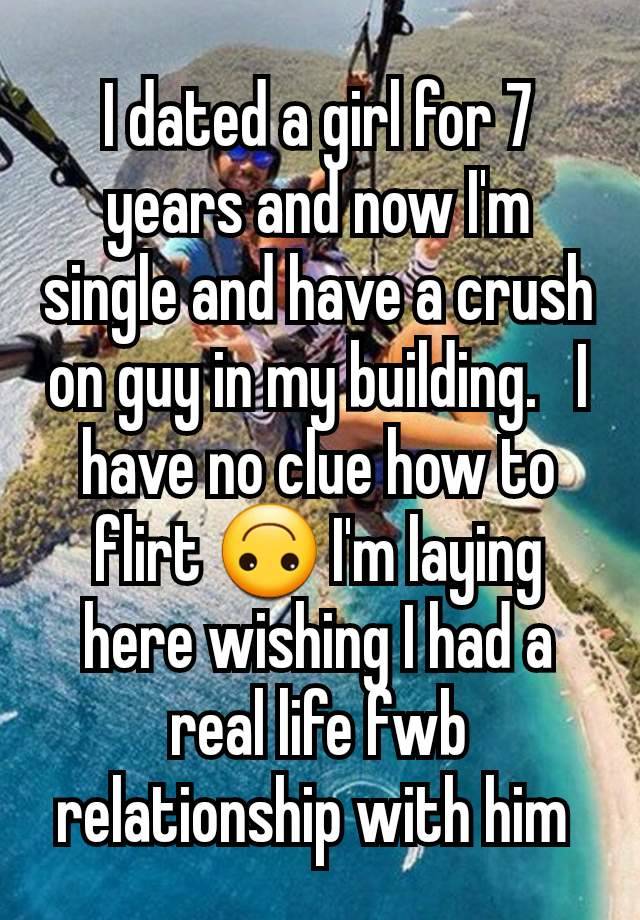 I dated a girl for 7 years and now I'm single and have a crush on guy in my building.   I have no clue how to flirt 🙃 I'm laying here wishing I had a real life fwb relationship with him 