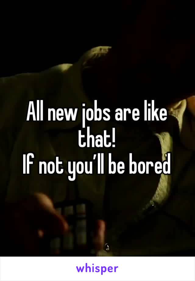 All new jobs are like that! 
If not you’ll be bored 