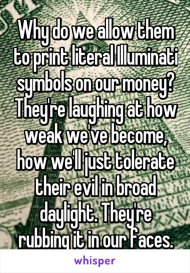 Why do we allow them to print literal Illuminati symbols on our money? They're laughing at how weak we've become, how we'll just tolerate their evil in broad daylight. They're rubbing it in our faces.