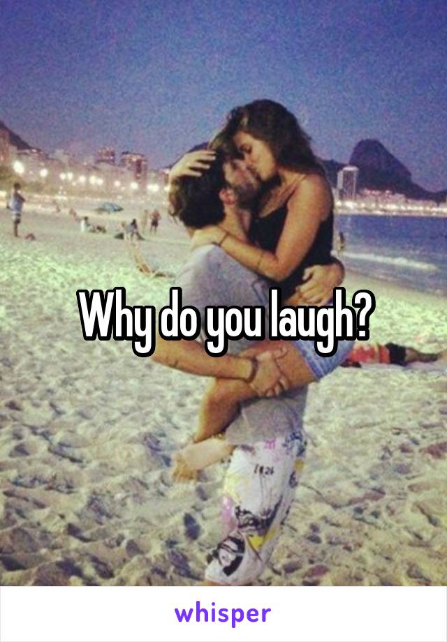 Why do you laugh?