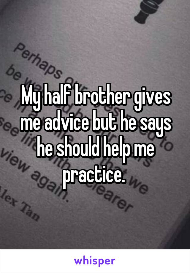 My half brother gives me advice but he says he should help me practice. 