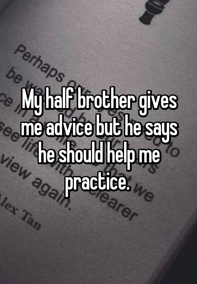 My half brother gives me advice but he says he should help me practice. 