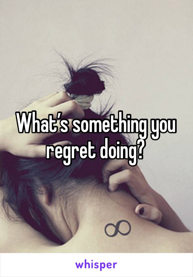 What’s something you regret doing? 