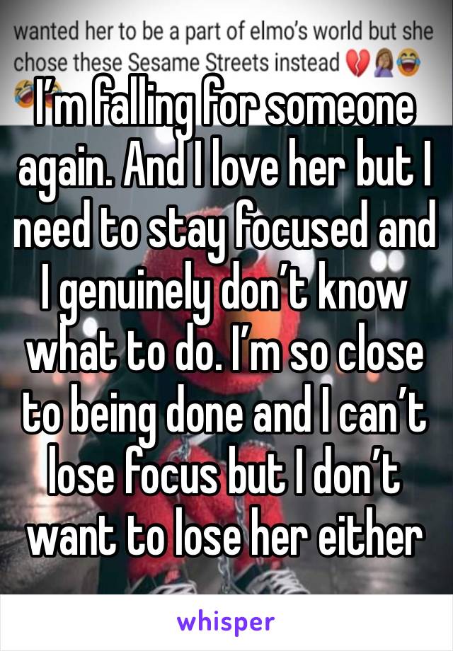 I’m falling for someone again. And I love her but I need to stay focused and I genuinely don’t know what to do. I’m so close to being done and I can’t lose focus but I don’t want to lose her either