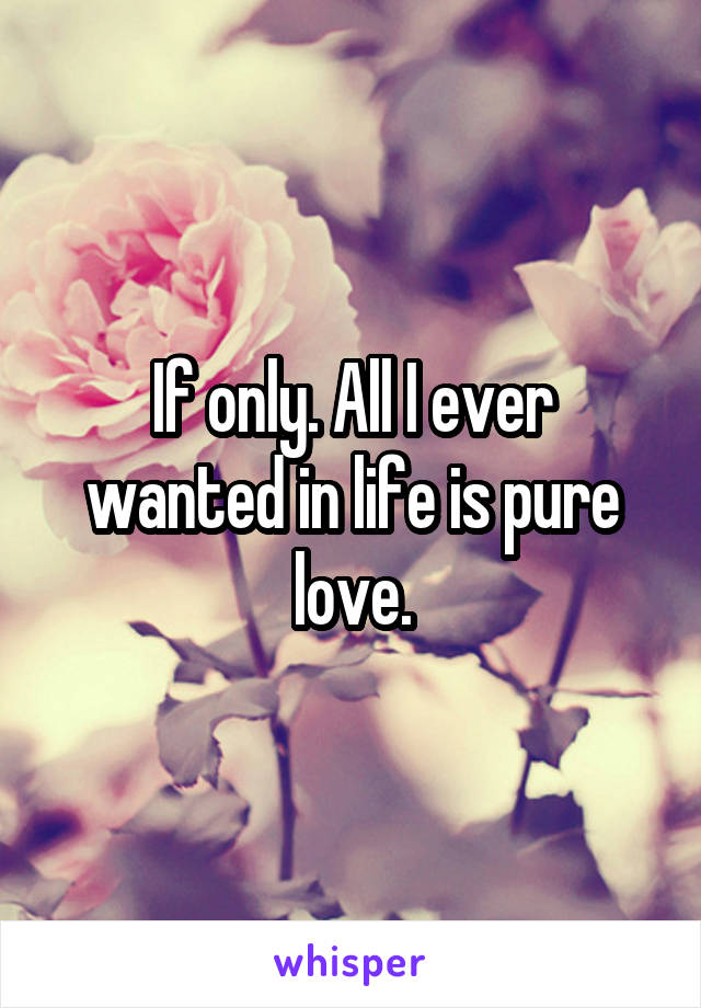 If only. All I ever wanted in life is pure love.