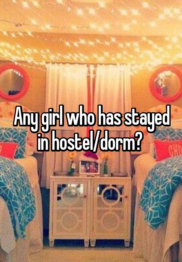 Any girl who has stayed in hostel/dorm? 