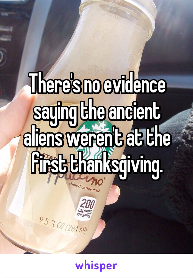 There's no evidence saying the ancient aliens weren't at the first thanksgiving.
