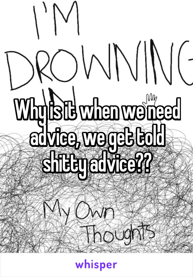 Why is it when we need advice, we get told shitty advice??