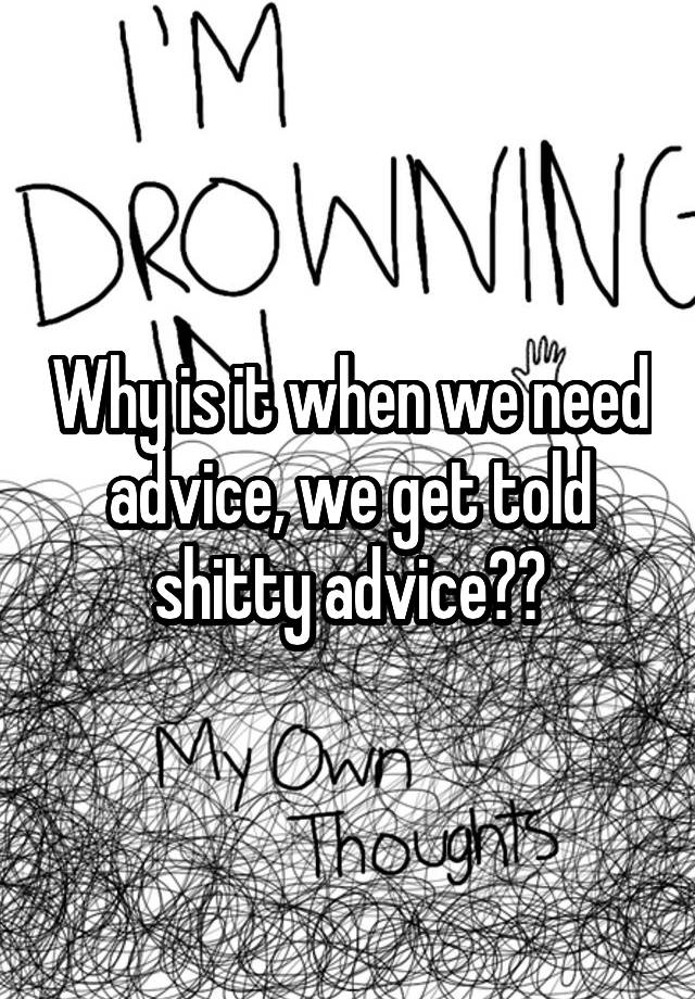 Why is it when we need advice, we get told shitty advice??