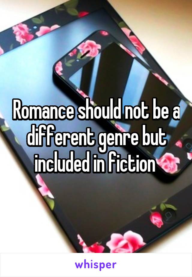 Romance should not be a different genre but included in fiction 