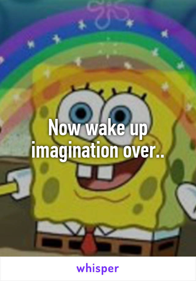 Now wake up imagination over..