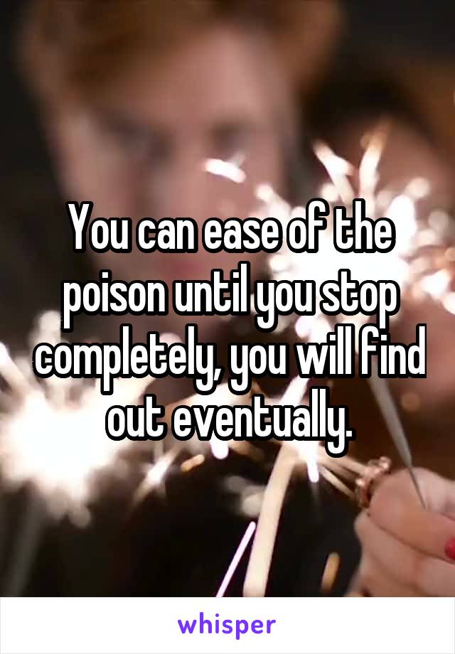 You can ease of the poison until you stop completely, you will find out eventually.