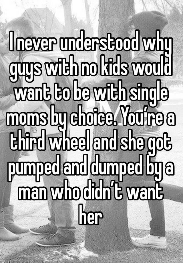 I never understood why guys with no kids would want to be with single moms by choice. You’re a third wheel and she got pumped and dumped by a man who didn’t want her 