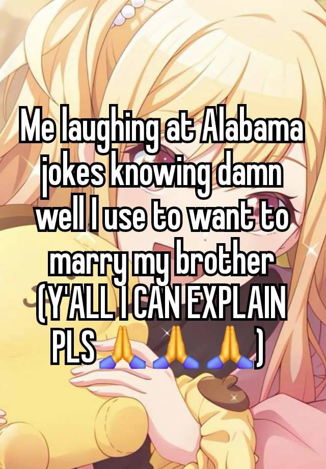 Me laughing at Alabama jokes knowing damn well I use to want to marry my brother (Y'ALL I CAN EXPLAIN PLS🙏🙏🙏) 