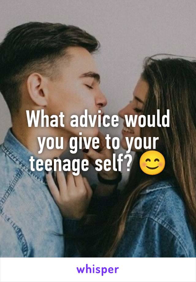 What advice would you give to your teenage self? 😊