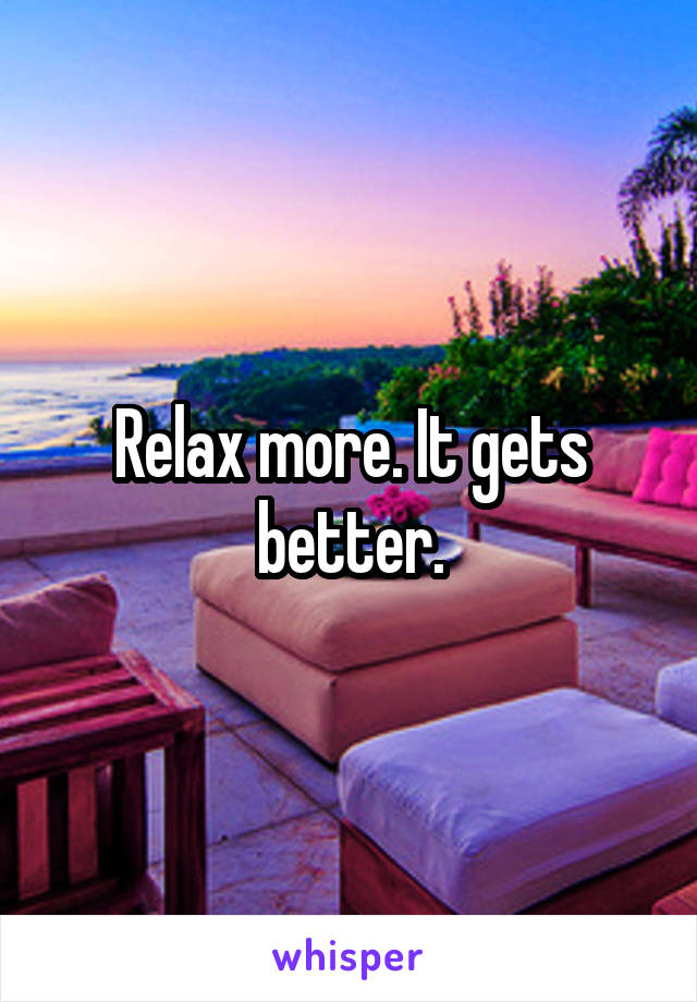 Relax more. It gets better.