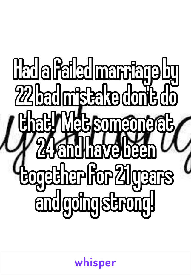 Had a failed marriage by 22 bad mistake don't do that!  Met someone at 24 and have been together for 21 years and going strong! 