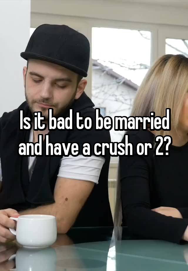 Is it bad to be married and have a crush or 2?