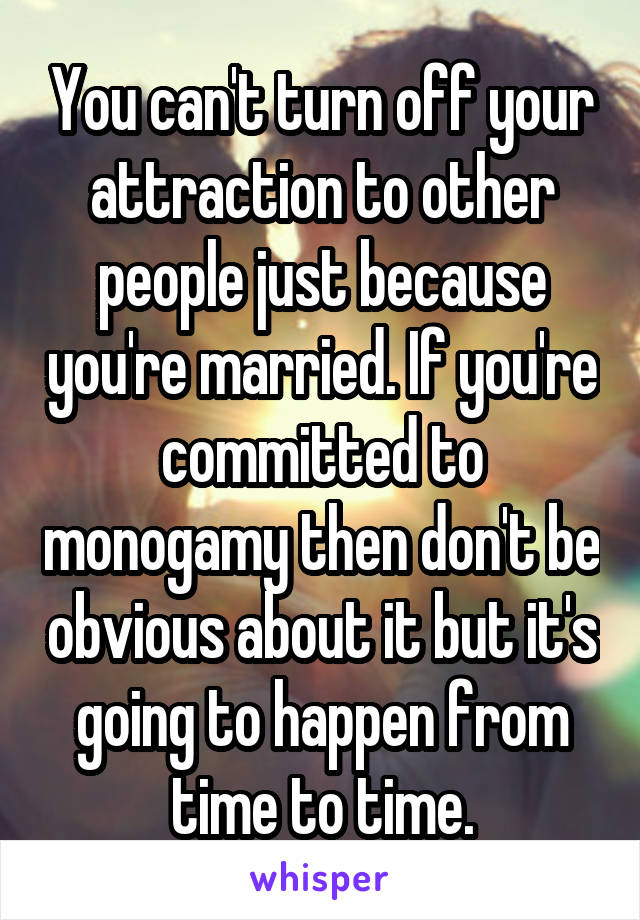 You can't turn off your attraction to other people just because you're married. If you're committed to monogamy then don't be obvious about it but it's going to happen from time to time.