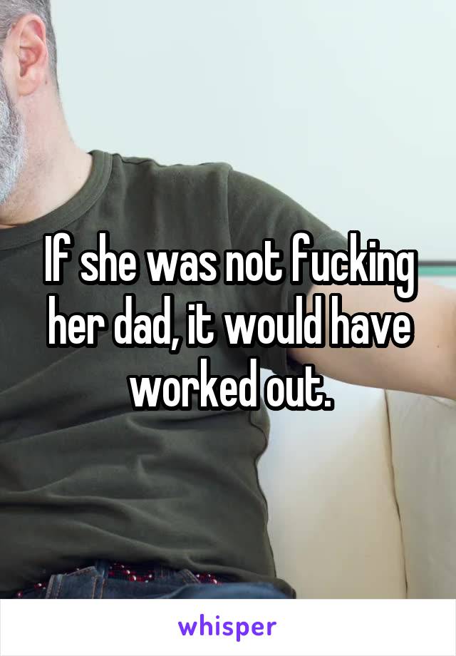 If she was not fucking her dad, it would have worked out.